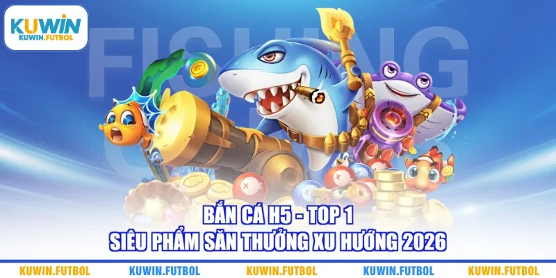 Bắn Cá H5 - Top 1 Siêu Phẩm Săn Thưởng Xu Hướng 2026