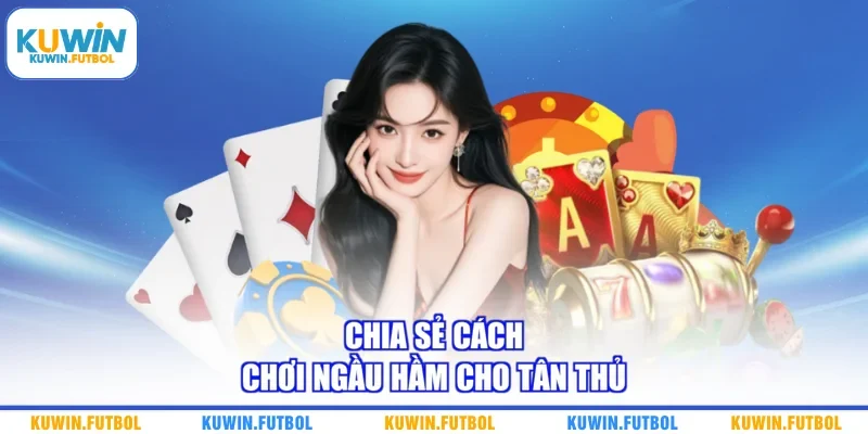 Chia sẻ cách chơi Ngầu Hầm cho tân thủ 