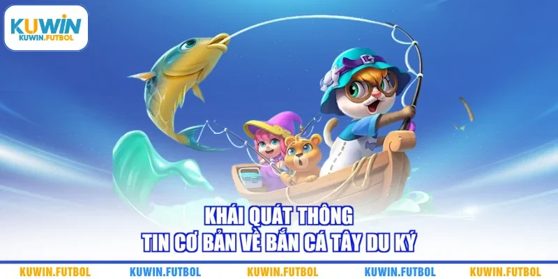 Khái quát thông tin cơ bản về bắn cá Tây Du Ký
