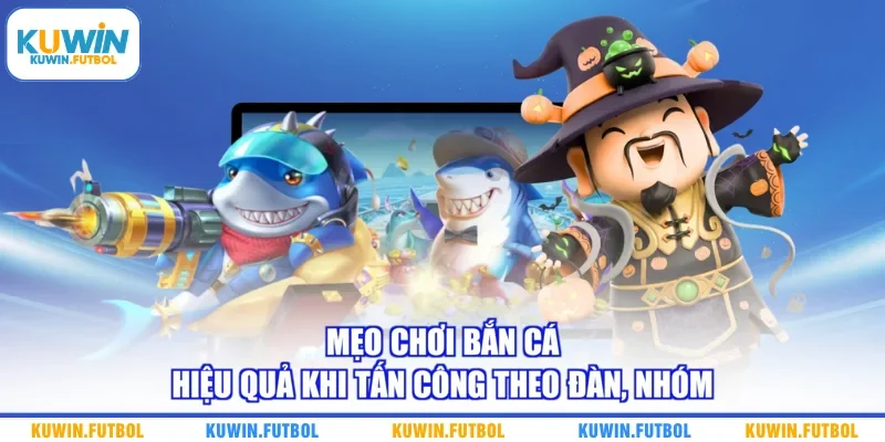 Mẹo chơi bắn cá hiệu quả khi tấn công theo đàn, nhóm 