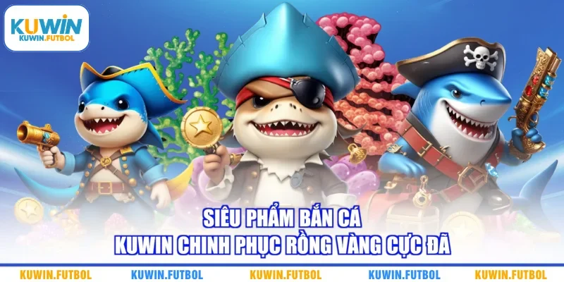 Siêu phẩm bắn cá Kuwin chinh phục Rồng vàng cực đã 