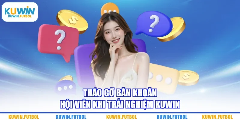 Tháo gỡ băn khoăn hội viên khi trải nghiệm Kuwin