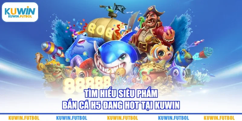 Tìm hiểu siêu phẩm bắn cá H5 đang hot tại Kuwin