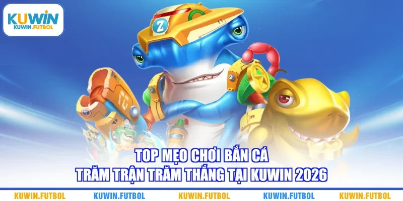 Top Mẹo Chơi Bắn Cá Trăm Trận Trăm Thắng Tại Kuwin 2026